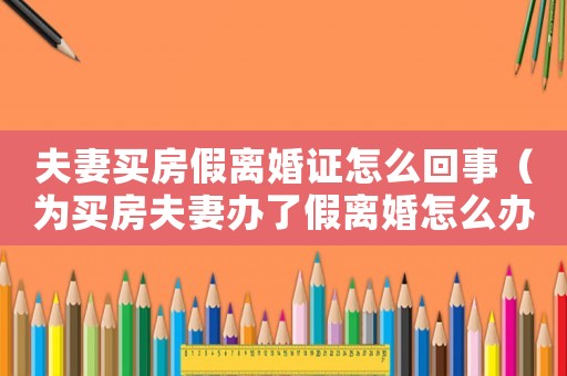 夫妻買房假離婚證怎么回事（為買房夫妻辦了假離婚怎么辦手續(xù)）