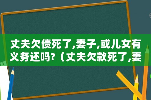 丈夫欠債死了,妻子,或兒女有義務(wù)還嗎?（丈夫欠款死了,妻子還要還嗎知乎）