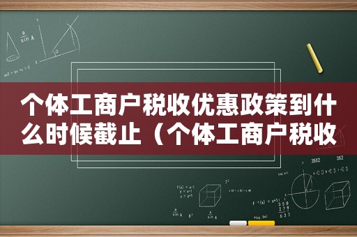 個(gè)體工商戶稅收優(yōu)惠政策到什么時(shí)候截止（個(gè)體工商戶稅收優(yōu)惠政策到什么時(shí)候）
