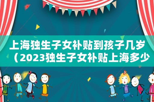 上海獨(dú)生子女補(bǔ)貼到孩子幾歲（2023獨(dú)生子女補(bǔ)貼上海多少錢）