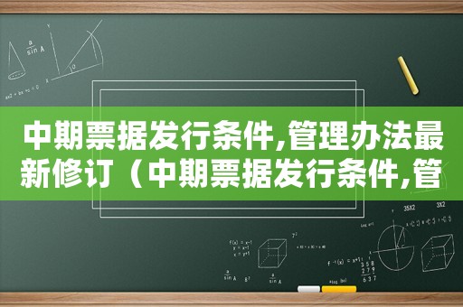 中期票據(jù)發(fā)行條件,管理辦法最新修訂（中期票據(jù)發(fā)行條件,管理辦法最新）