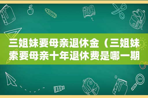 三姐妹要母親退休金（三姐妹索要母親十年退休費(fèi)是哪一期）