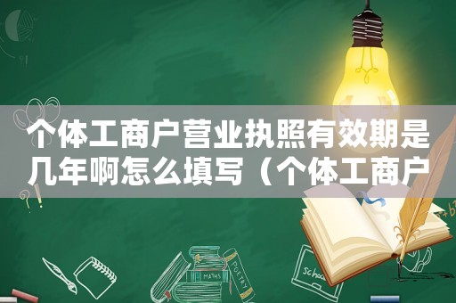 個(gè)體工商戶(hù)營(yíng)業(yè)執(zhí)照有效期是幾年啊怎么填寫(xiě)（個(gè)體工商戶(hù)營(yíng)業(yè)執(zhí)照有效期是幾年啊）