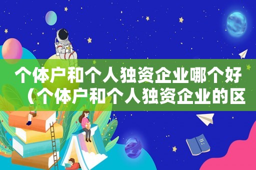 個體戶和個人獨(dú)資企業(yè)哪個好（個體戶和個人獨(dú)資企業(yè)的區(qū)別百度）