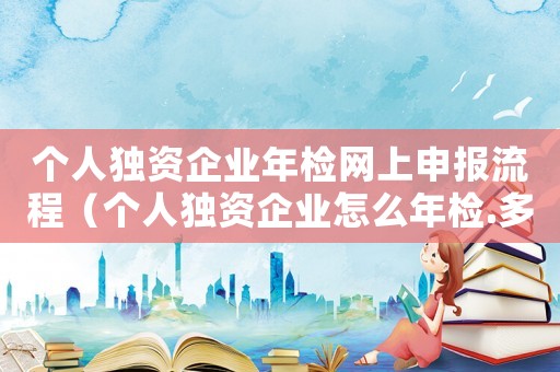 個人獨資企業(yè)年檢網(wǎng)上申報流程（個人獨資企業(yè)怎么年檢.多久年檢一次）