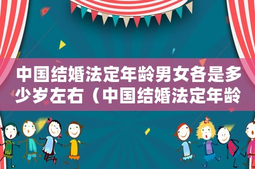 中國(guó)結(jié)婚法定年齡男女各是多少歲左右（中國(guó)結(jié)婚法定年齡男女各是多少歲）