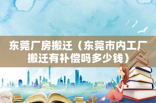 東莞廠房搬遷（東莞市內(nèi)工廠搬遷有補(bǔ)償嗎多少錢）