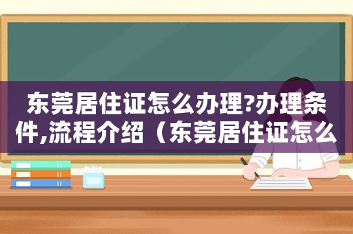 東莞居住證怎么辦理?辦理?xiàng)l件,流程介紹（東莞居住證怎么辦理需要帶什么資料）