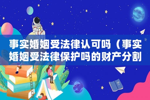 事實(shí)婚姻受法律認(rèn)可嗎（事實(shí)婚姻受法律保護(hù)嗎的財(cái)產(chǎn)分割）