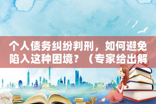 個(gè)人債務(wù)糾紛判刑，如何避免陷入這種困境？（專家給出解決方法）