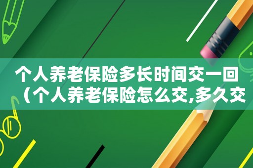 個(gè)人養(yǎng)老保險(xiǎn)多長(zhǎng)時(shí)間交一回（個(gè)人養(yǎng)老保險(xiǎn)怎么交,多久交一次呢）