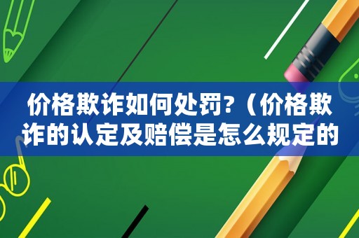 價格欺詐如何處罰?（價格欺詐的認定及賠償是怎么規(guī)定的呢）