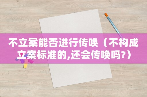 不立案能否進(jìn)行傳喚（不構(gòu)成立案標(biāo)準(zhǔn)的,還會(huì)傳喚嗎?）