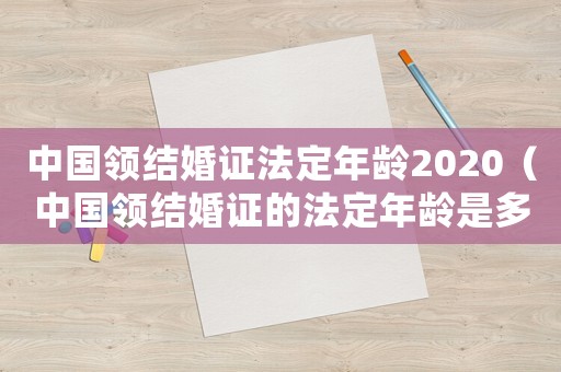 中國領(lǐng)結(jié)婚證法定年齡2020（中國領(lǐng)結(jié)婚證的法定年齡是多少歲）