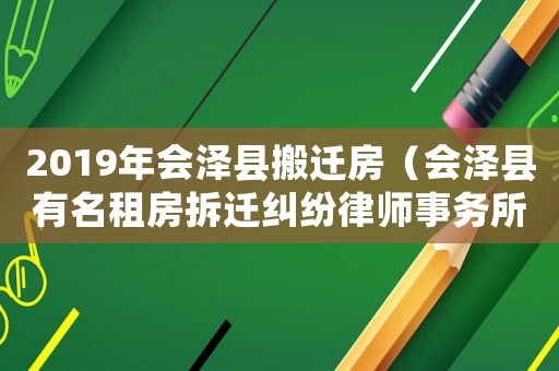 2019年會(huì)澤縣搬遷房（會(huì)澤縣有名租房拆遷糾紛律師事務(wù)所）