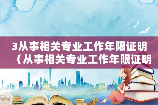 3從事相關(guān)專業(yè)工作年限證明（從事相關(guān)專業(yè)工作年限證明怎么開）