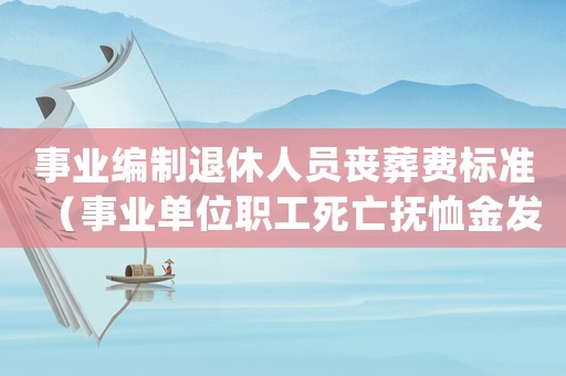 事業(yè)編制退休人員喪葬費(fèi)標(biāo)準(zhǔn)（事業(yè)單位職工死亡撫恤金發(fā)放標(biāo)準(zhǔn)）
