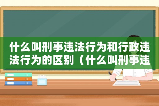 什么叫刑事違法行為和行政違法行為的區(qū)別（什么叫刑事違法行為和行政違法行為）