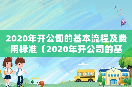 2020年開公司的基本流程及費用標準（2020年開公司的基本流程及費用）