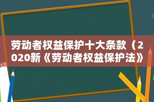 勞動(dòng)者權(quán)益保護(hù)十大條款（2020新《勞動(dòng)者權(quán)益保護(hù)法》全文）