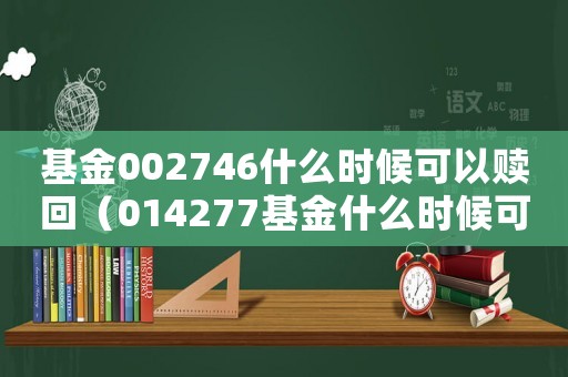 基金002746什么時(shí)候可以贖回（014277基金什么時(shí)候可以贖回）