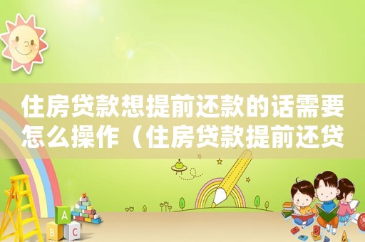 住房貸款想提前還款的話需要怎么操作（住房貸款提前還貸如何辦理手續(xù)流程）