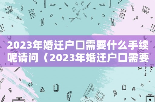 2023年婚遷戶口需要什么手續(xù)呢請(qǐng)問（2023年婚遷戶口需要什么手續(xù)呢）