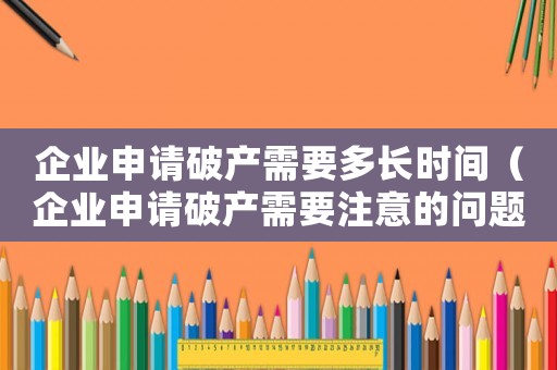 企業(yè)申請(qǐng)破產(chǎn)需要多長(zhǎng)時(shí)間（企業(yè)申請(qǐng)破產(chǎn)需要注意的問題及建議）