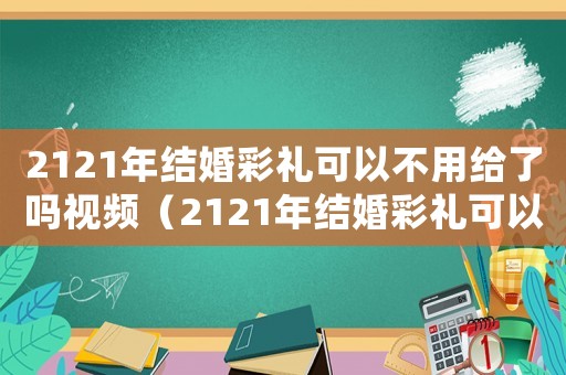 2121年結(jié)婚彩禮可以不用給了嗎視頻（2121年結(jié)婚彩禮可以不用給了嗎）