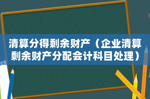 清算分得剩余財產(chǎn)（企業(yè)清算剩余財產(chǎn)分配會計科目處理）