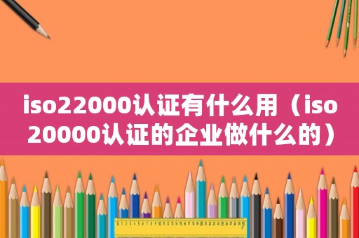 iso22000認(rèn)證有什么用（iso20000認(rèn)證的企業(yè)做什么的）