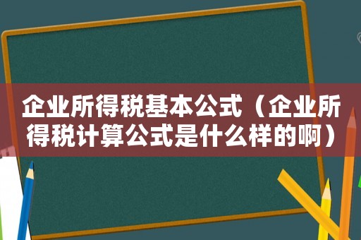 企業(yè)所得稅基本公式（企業(yè)所得稅計算公式是什么樣的啊）