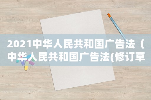 2021中華人民共和國(guó)廣告法（中華人民共和國(guó)廣告法(修訂草案)）