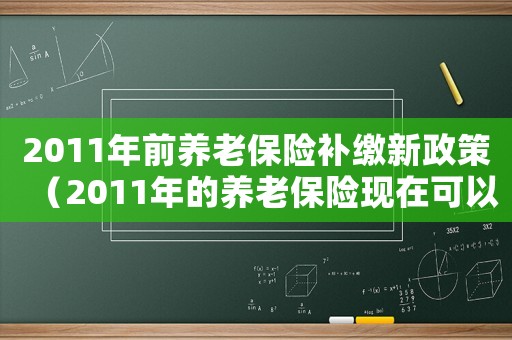 2011年前養(yǎng)老保險補繳新政策（2011年的養(yǎng)老保險現(xiàn)在可以補交嗎）