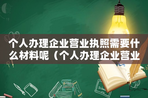 個人辦理企業(yè)營業(yè)執(zhí)照需要什么材料呢（個人辦理企業(yè)營業(yè)執(zhí)照需要什么材料）