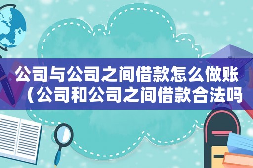 公司與公司之間借款怎么做賬（公司和公司之間借款合法嗎怎么辦）
