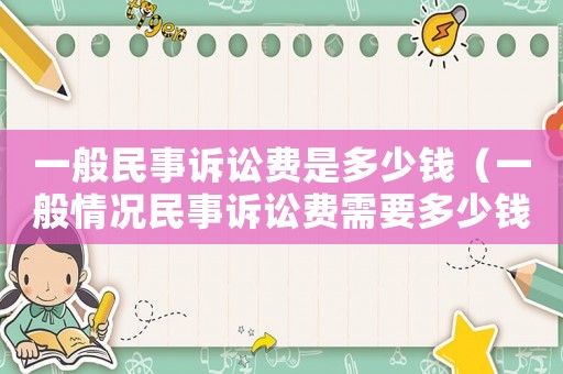 一般民事訴訟費(fèi)是多少錢（一般情況民事訴訟費(fèi)需要多少錢一次）