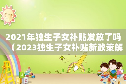 2021年獨生子女補貼發(fā)放了嗎（2023獨生子女補貼新政策解讀）