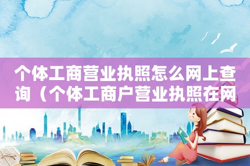個(gè)體工商營(yíng)業(yè)執(zhí)照怎么網(wǎng)上查詢（個(gè)體工商戶營(yíng)業(yè)執(zhí)照在網(wǎng)上怎么查）