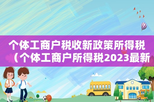 個(gè)體工商戶稅收新政策所得稅（個(gè)體工商戶所得稅2023最新政策）
