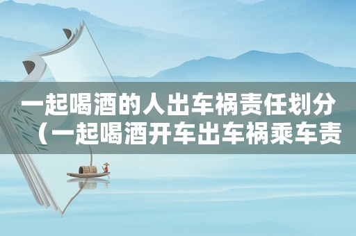 一起喝酒的人出車禍責(zé)任劃分（一起喝酒開車出車禍乘車責(zé)任多少）