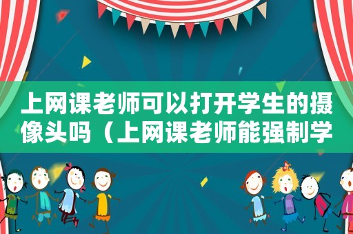 上網(wǎng)課老師可以打開學(xué)生的攝像頭嗎（上網(wǎng)課老師能強(qiáng)制學(xué)生開攝像頭嗎）
