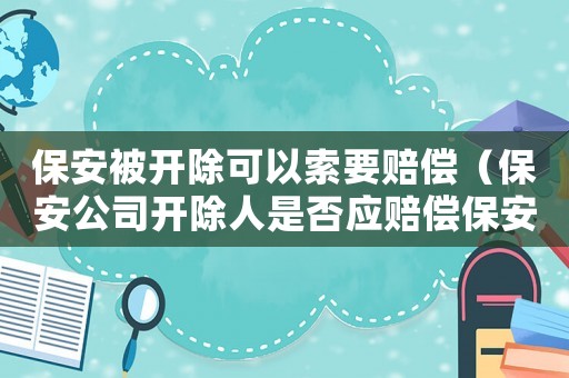 保安被開除可以索要賠償（保安公司開除人是否應(yīng)賠償保安損失）