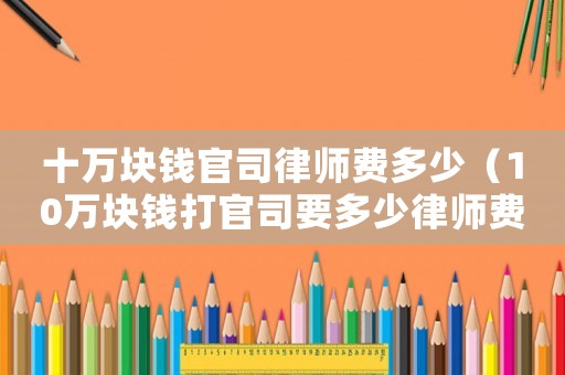 十萬(wàn)塊錢(qián)官司律師費(fèi)多少（10萬(wàn)塊錢(qián)打官司要多少律師費(fèi)用）
