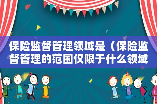 保險監(jiān)督管理領域是（保險監(jiān)督管理的范圍僅限于什么領域）