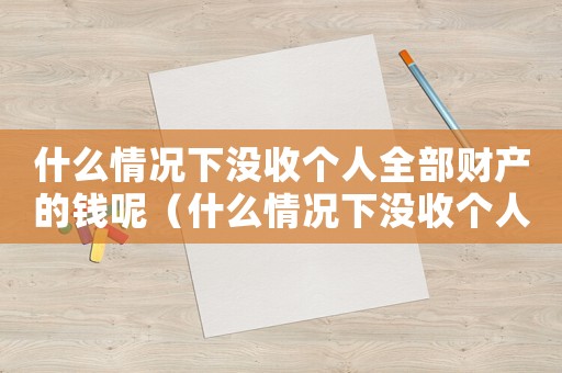 什么情況下沒收個人全部財產(chǎn)的錢呢（什么情況下沒收個人全部財產(chǎn)的錢）