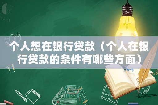 個(gè)人想在銀行貸款（個(gè)人在銀行貸款的條件有哪些方面）