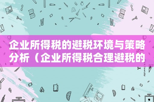 企業(yè)所得稅的避稅環(huán)境與策略分析（企業(yè)所得稅合理避稅的結(jié)論是什么）