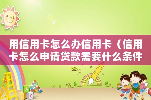 用信用卡怎么辦信用卡（信用卡怎么申請貸款需要什么條件）