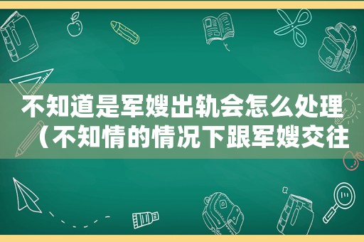 不知道是軍嫂出軌會(huì)怎么處理（不知情的情況下跟軍嫂交往違法嗎）